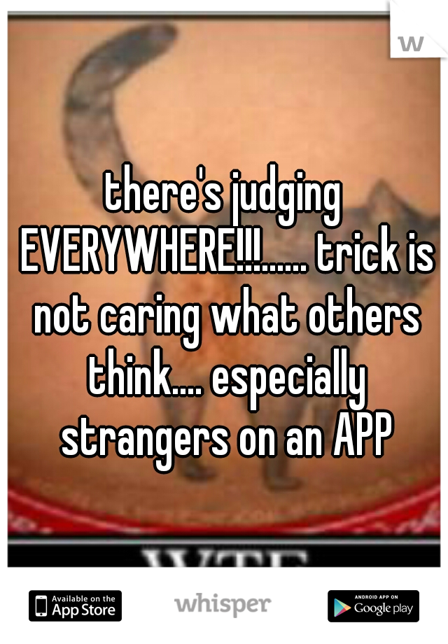 there's judging EVERYWHERE!!!...... trick is not caring what others think.... especially strangers on an APP