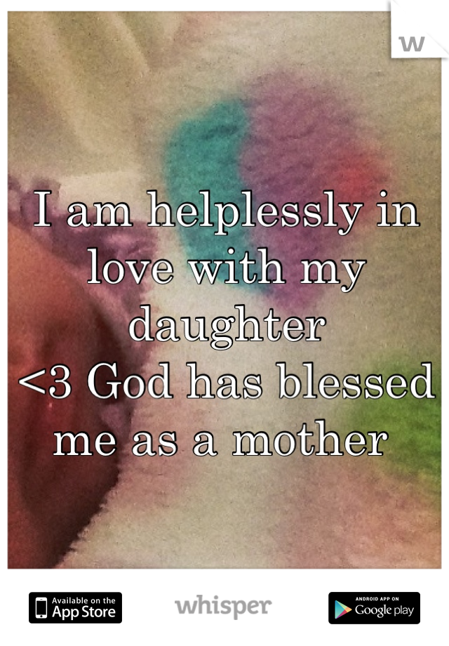 I am helplessly in love with my daughter 
<3 God has blessed me as a mother 