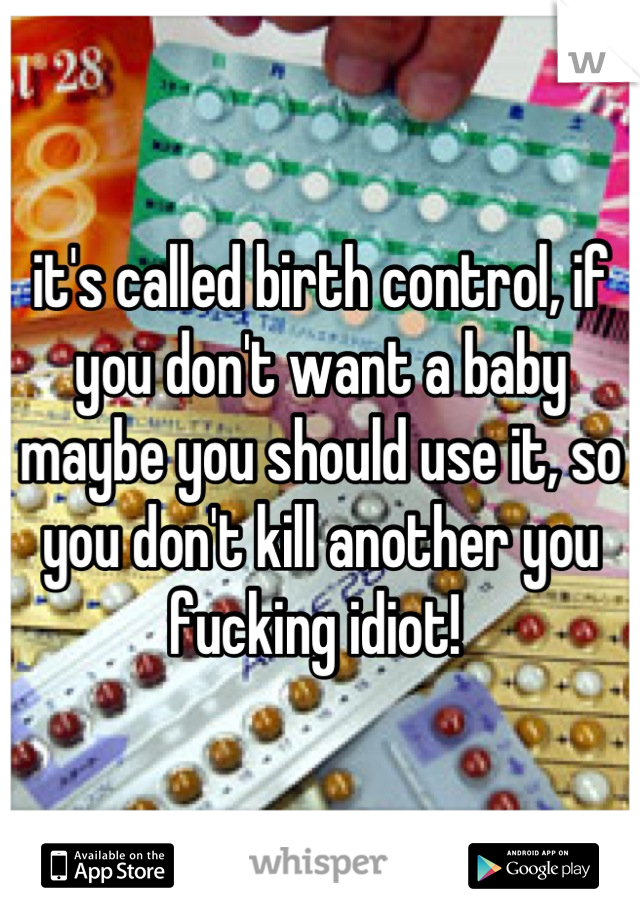 it's called birth control, if you don't want a baby maybe you should use it, so you don't kill another you fucking idiot! 