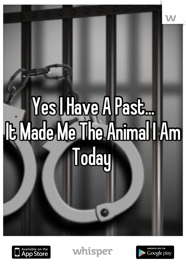 Yes I Have A Past...
It Made Me The Animal I Am Today 
