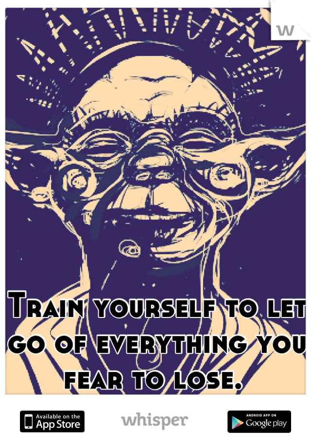 Train yourself to let go of everything you fear to lose. 