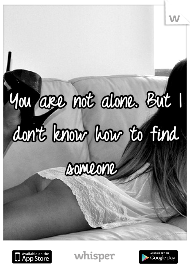You are not alone. But I don't know how to find someone 