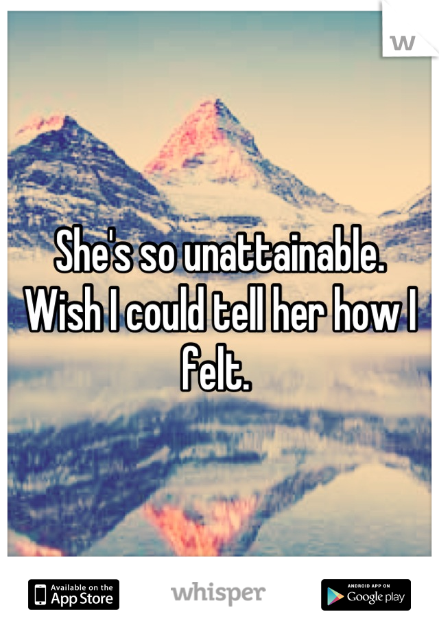 She's so unattainable.
Wish I could tell her how I felt. 