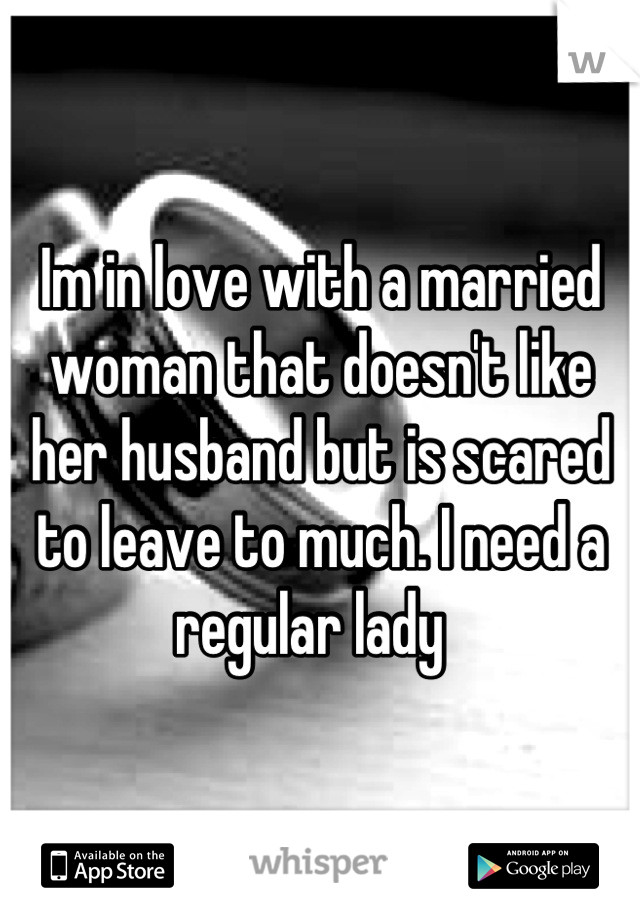 Im in love with a married woman that doesn't like her husband but is scared to leave to much. I need a regular lady  