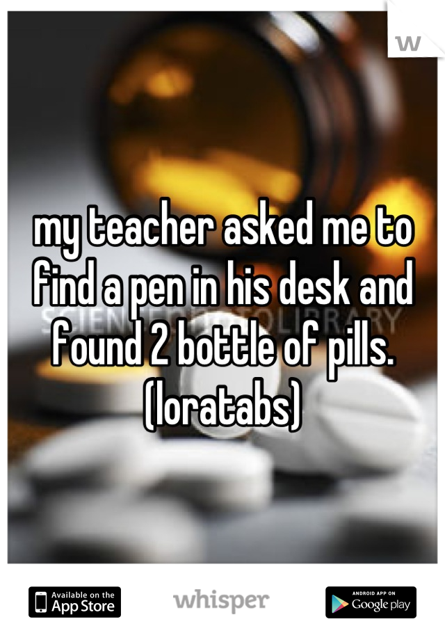 my teacher asked me to  find a pen in his desk and found 2 bottle of pills. (loratabs)