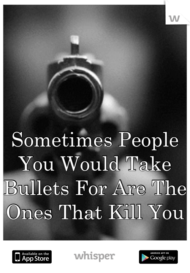 Sometimes People You Would Take Bullets For Are The Ones That Kill You . 