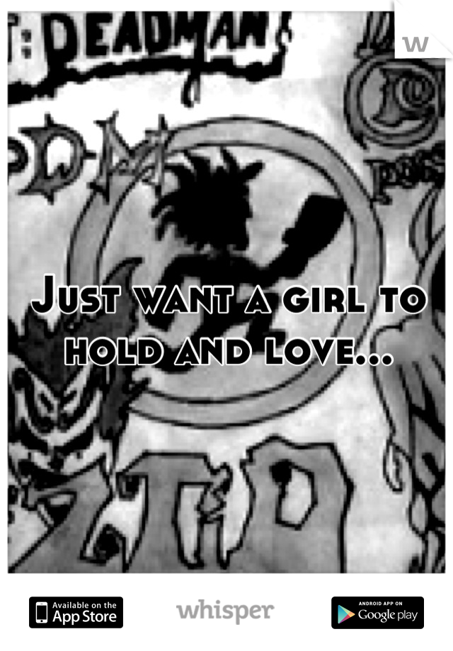 Just want a girl to hold and love...