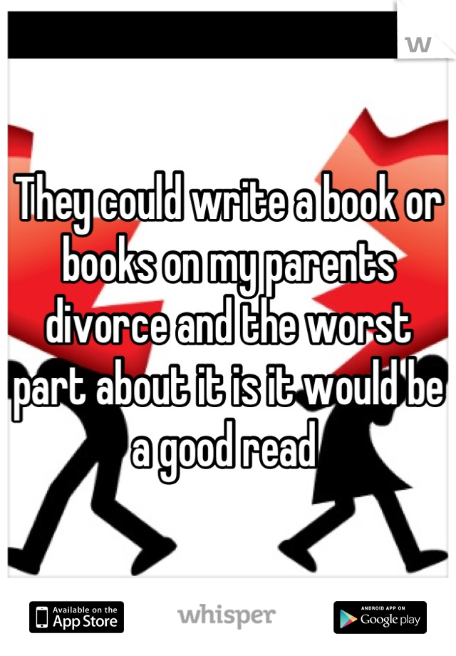 They could write a book or books on my parents divorce and the worst part about it is it would be a good read 
