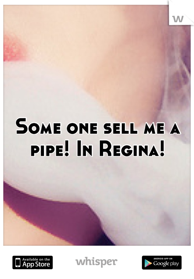 Some one sell me a pipe! In Regina!