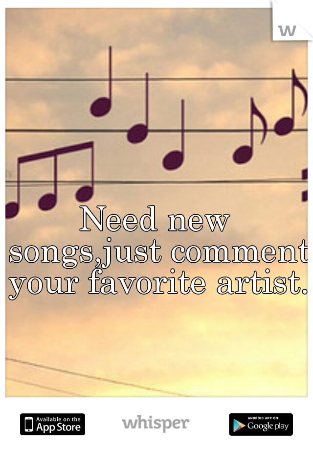Need new songs,just comment your favorite artist.