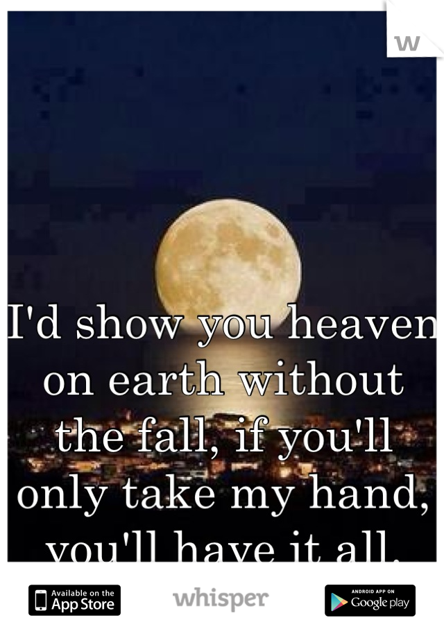 I'd show you heaven on earth without the fall, if you'll only take my hand, you'll have it all.