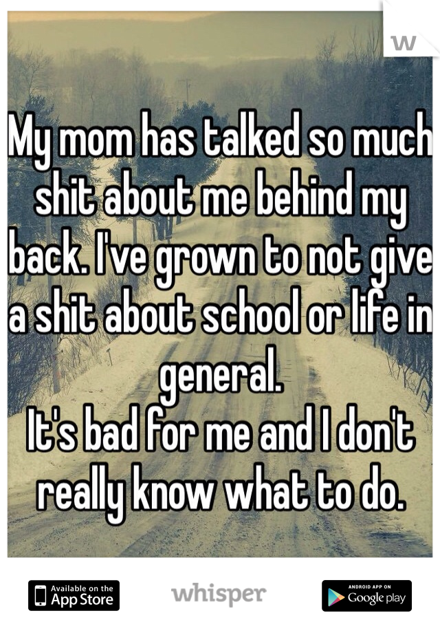 My mom has talked so much shit about me behind my back. I've grown to not give a shit about school or life in general.
It's bad for me and I don't really know what to do.