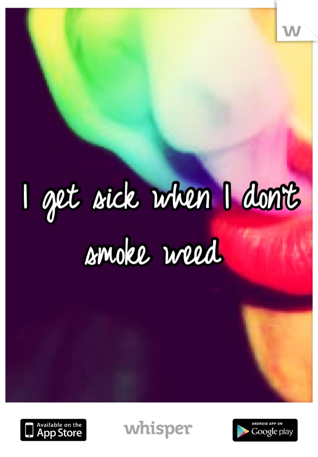 I get sick when I don't smoke weed 