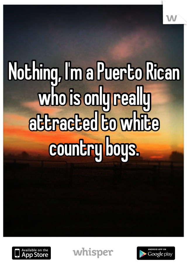Nothing, I'm a Puerto Rican who is only really attracted to white country boys.