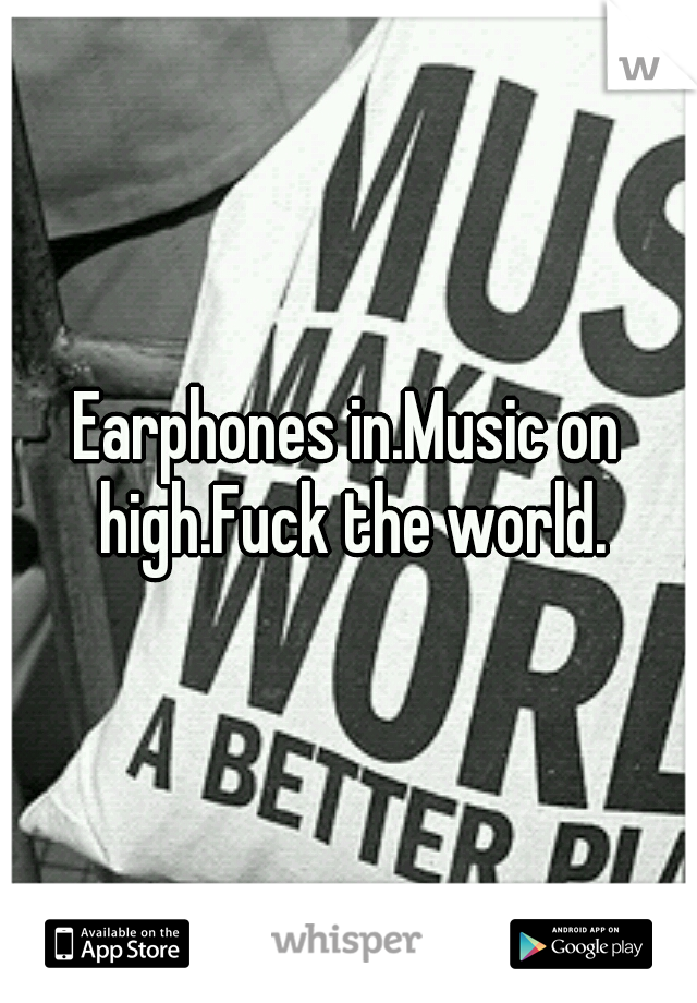 Earphones in.Music on high.Fuck the world.
