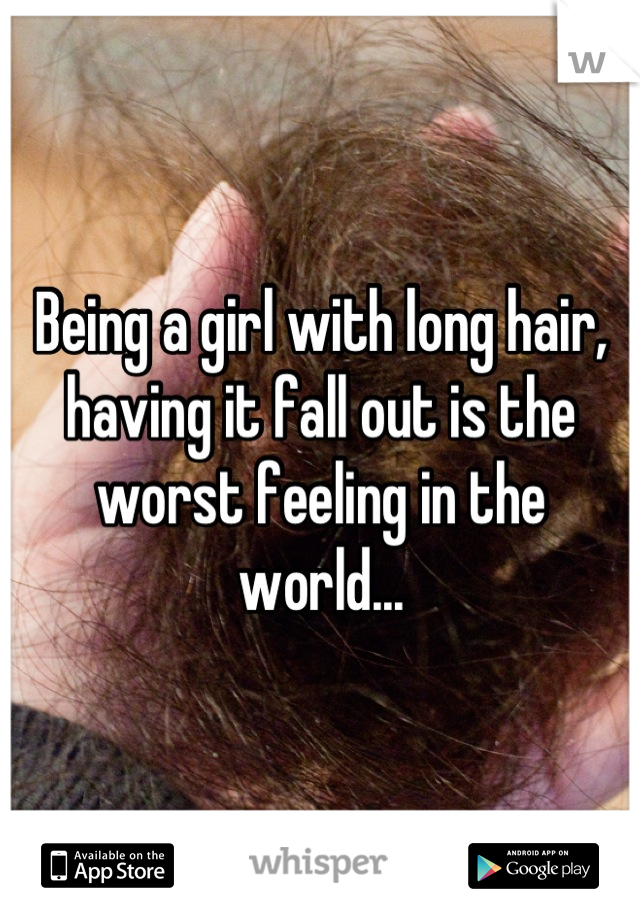 Being a girl with long hair, having it fall out is the worst feeling in the world...