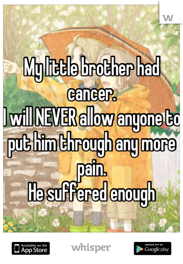 My little brother had cancer.
I will NEVER allow anyone to put him through any more pain. 
He suffered enough