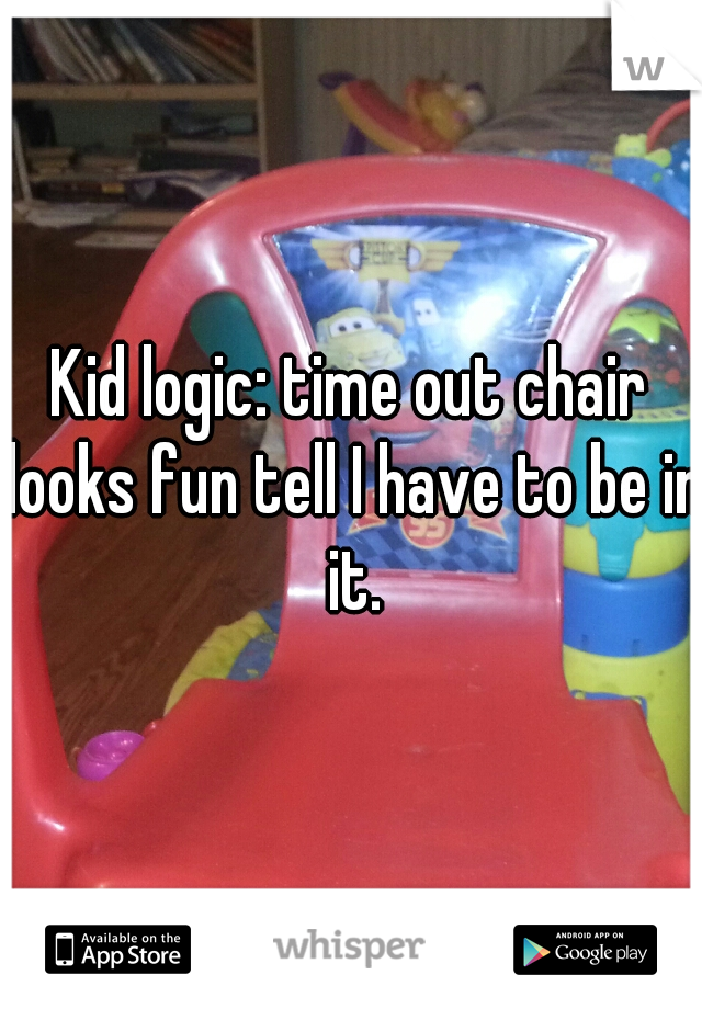 Kid logic: time out chair looks fun tell I have to be in it.