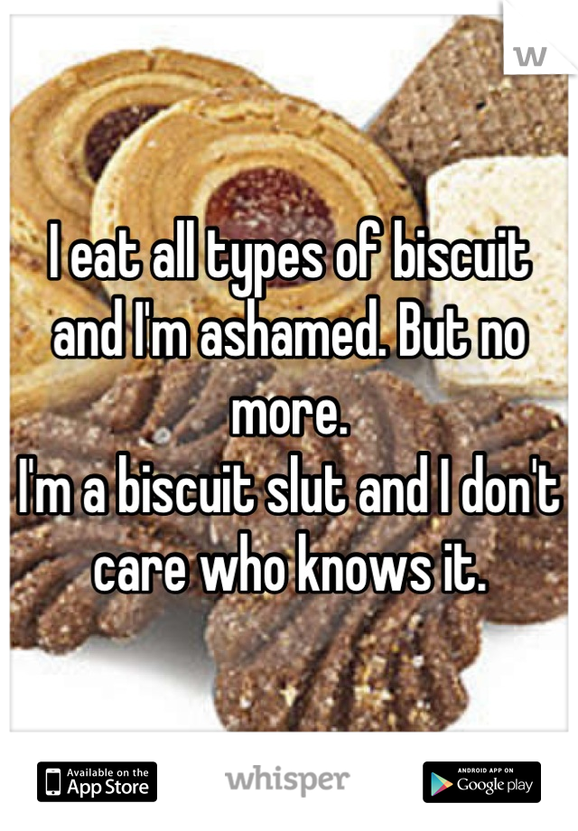 I eat all types of biscuit and I'm ashamed. But no more.
I'm a biscuit slut and I don't care who knows it.
