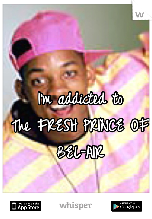 I'm addicted to 
The FRESH PRINCE OF BEL-AIR