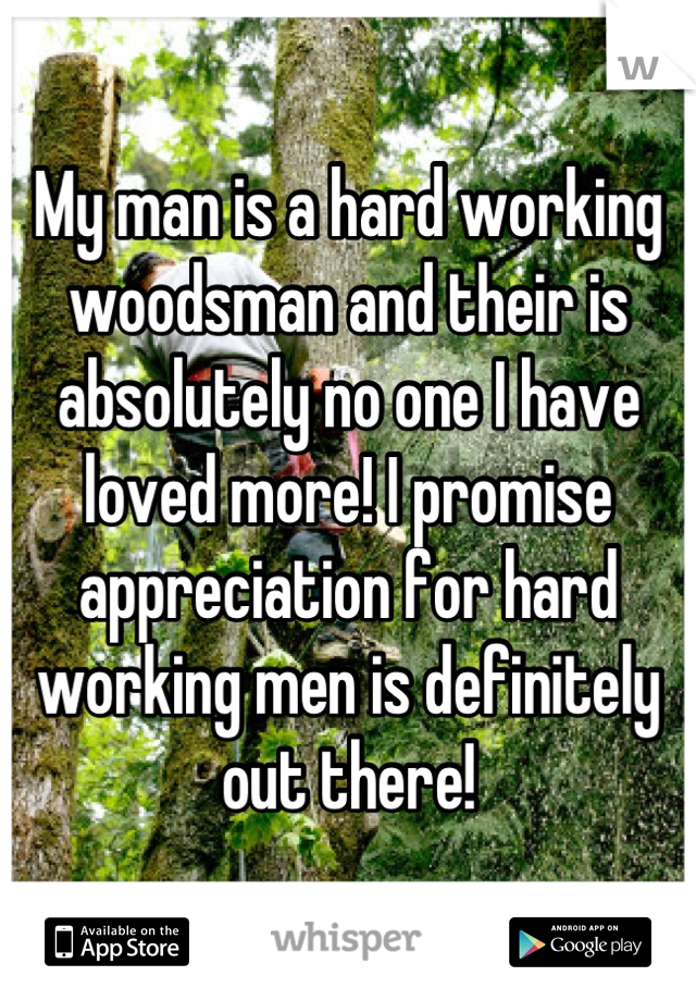 My man is a hard working woodsman and their is absolutely no one I have loved more! I promise appreciation for hard working men is definitely out there!