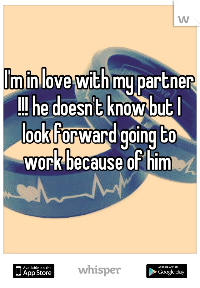 I'm in love with my partner !!! he doesn't know but I look forward going to work because of him 