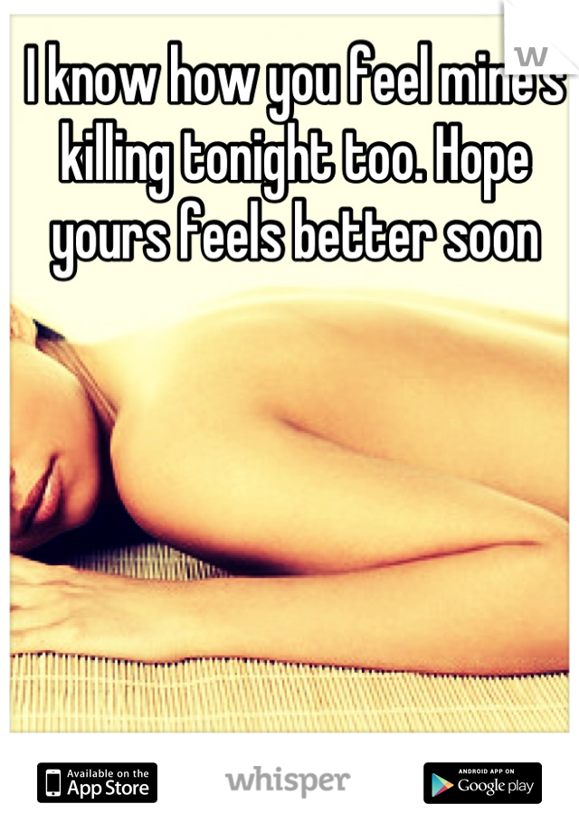 I know how you feel mine's killing tonight too. Hope yours feels better soon