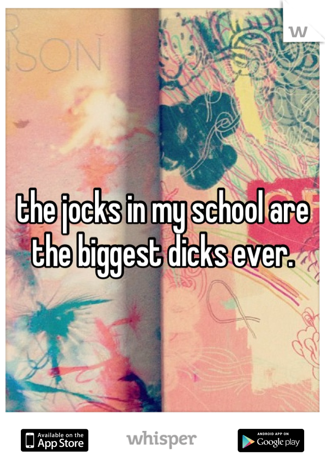 the jocks in my school are the biggest dicks ever.