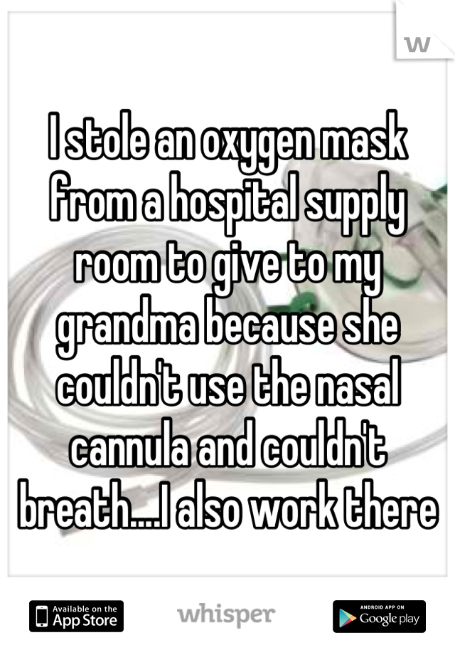 I stole an oxygen mask from a hospital supply room to give to my grandma because she couldn't use the nasal cannula and couldn't breath....I also work there