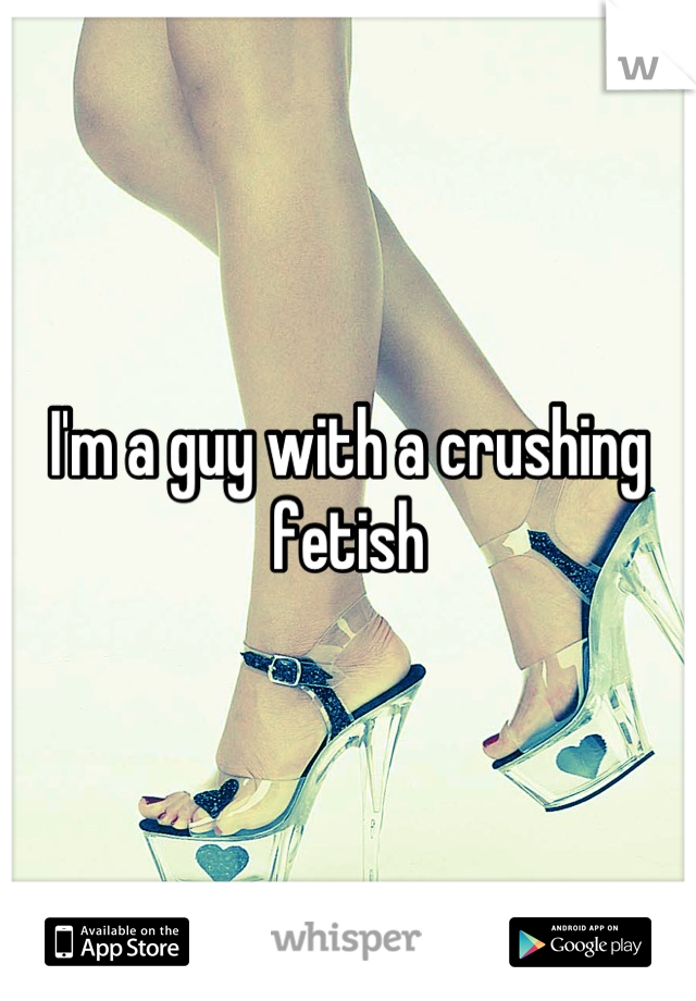 I'm a guy with a crushing fetish
