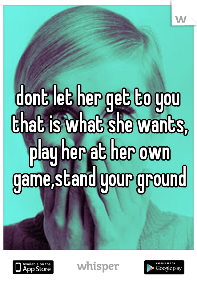 dont let her get to you that is what she wants, play her at her own game,stand your ground