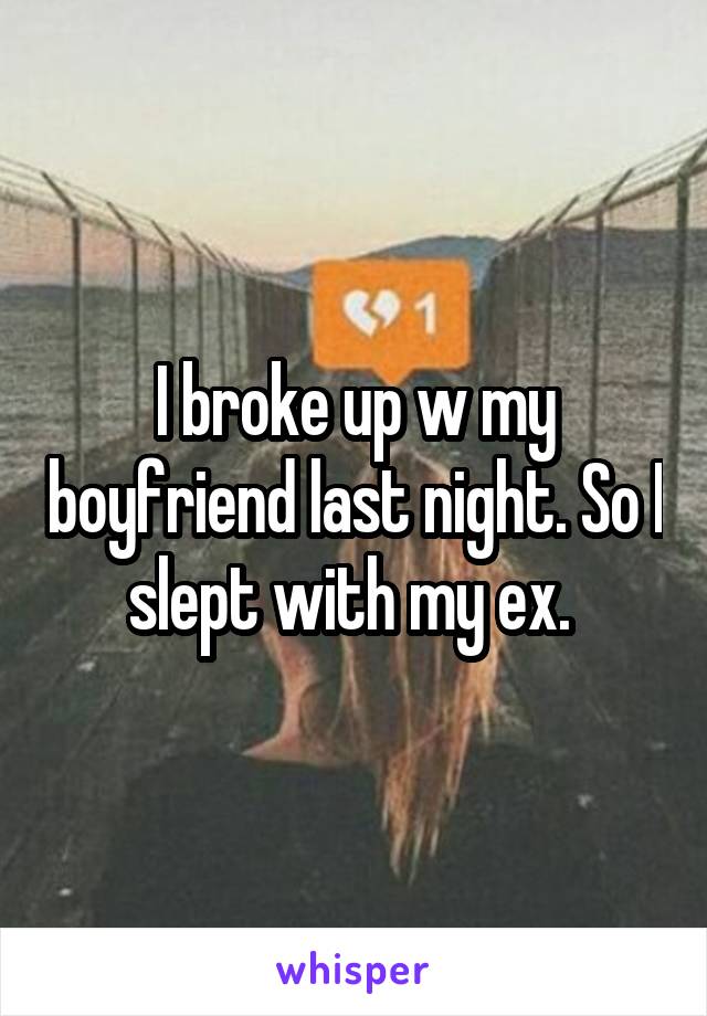 I broke up w my boyfriend last night. So I slept with my ex. 