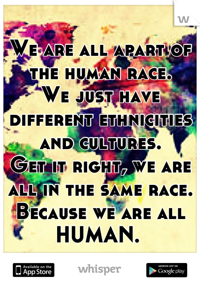 We are all apart of the human race. 
We just have different ethnicities and cultures. 
Get it right, we are all in the same race. 
Because we are all HUMAN. 