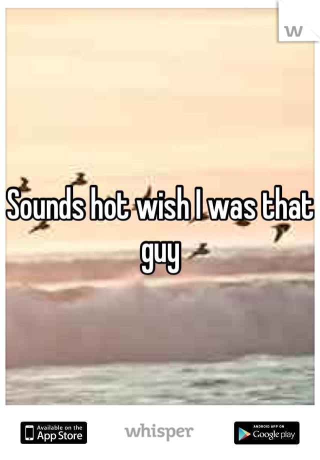 Sounds hot wish I was that guy