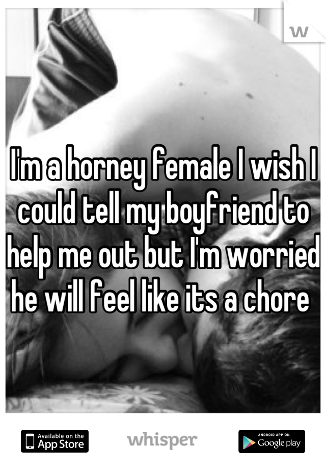 I'm a horney female I wish I could tell my boyfriend to help me out but I'm worried he will feel like its a chore 