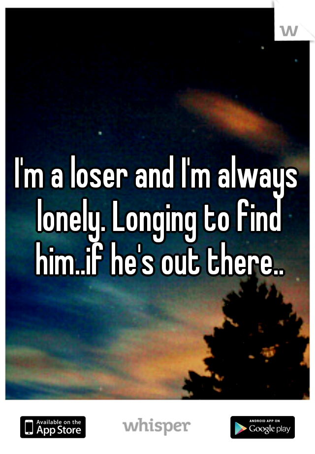 I'm a loser and I'm always lonely. Longing to find him..if he's out there..
