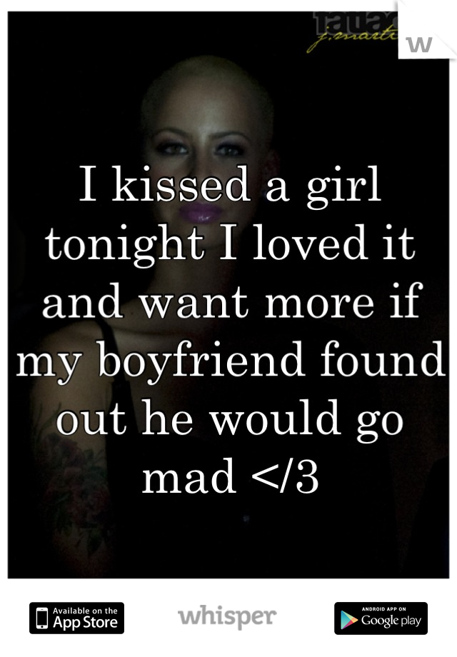 I kissed a girl tonight I loved it and want more if my boyfriend found out he would go mad </3