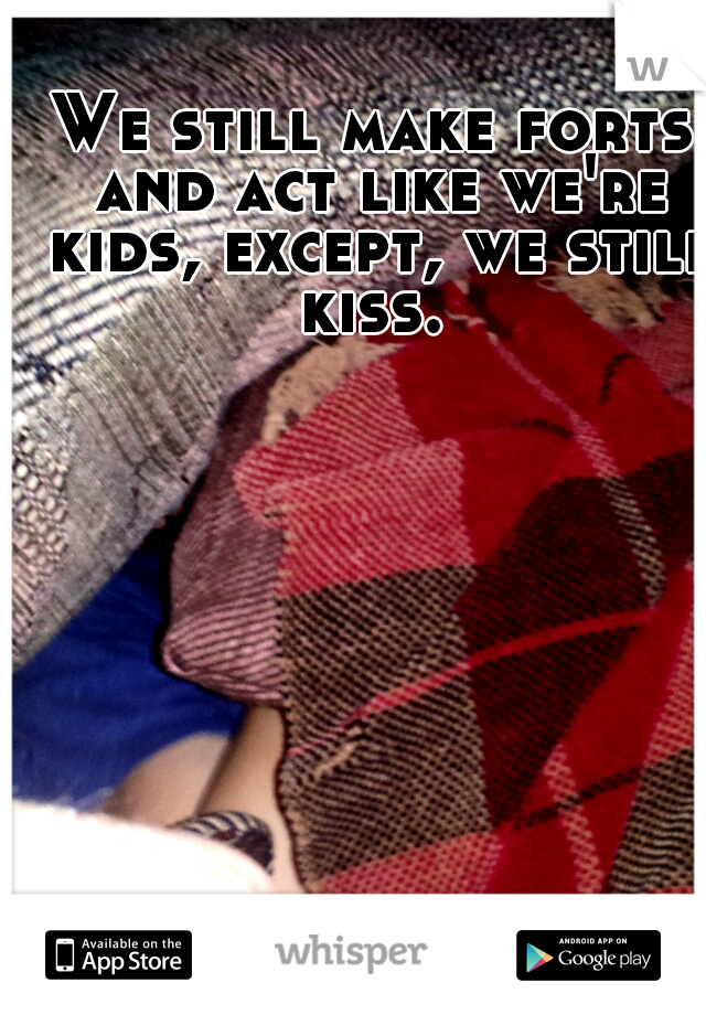 We still make forts and act like we're kids, except, we still kiss. 
