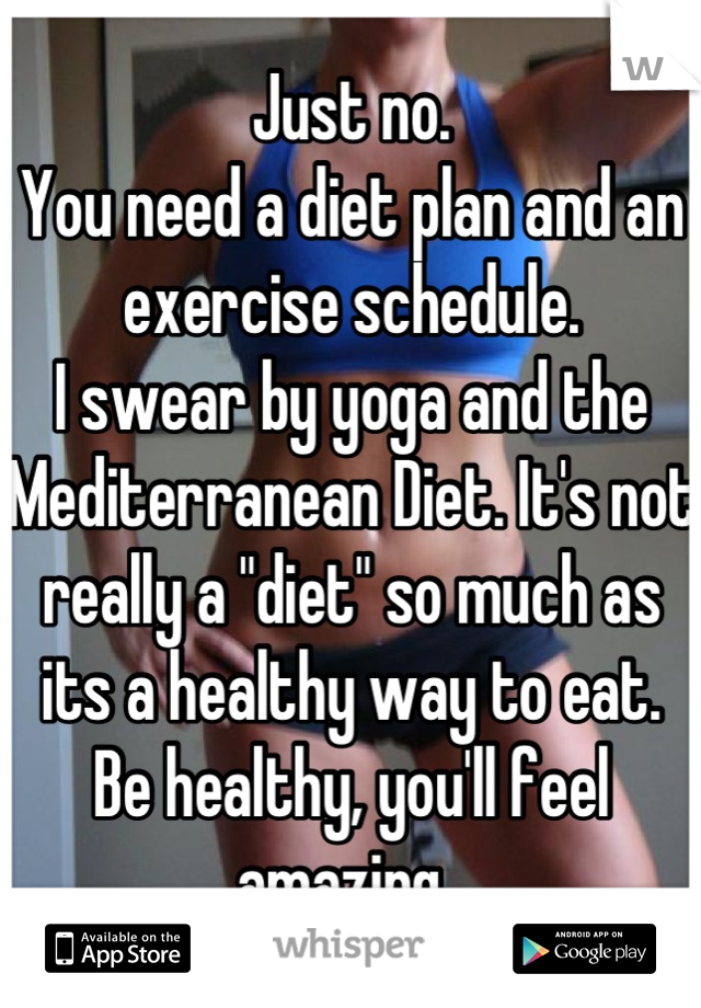 Just no.
You need a diet plan and an exercise schedule.
I swear by yoga and the Mediterranean Diet. It's not really a "diet" so much as its a healthy way to eat. 
Be healthy, you'll feel amazing. 