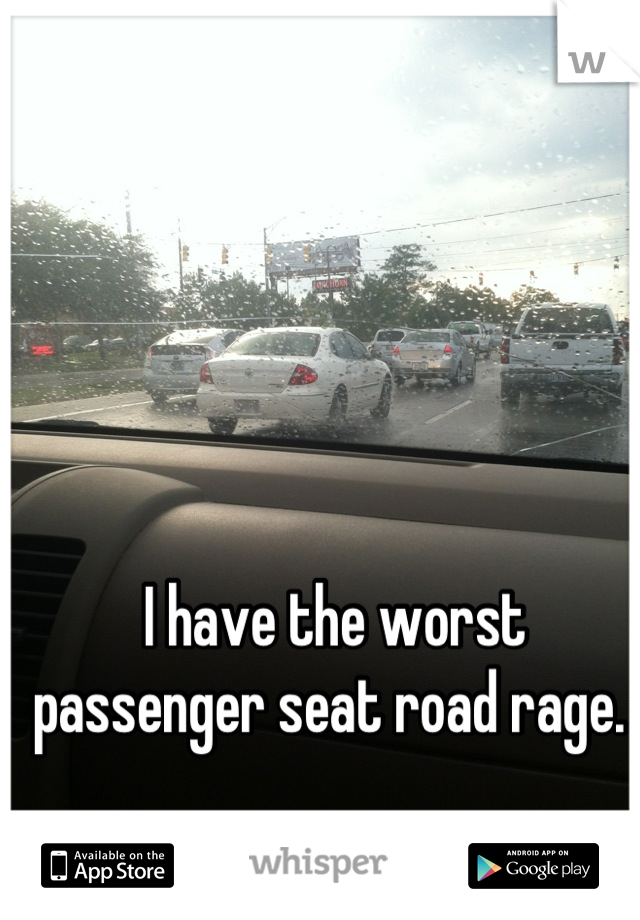 I have the worst passenger seat road rage. 