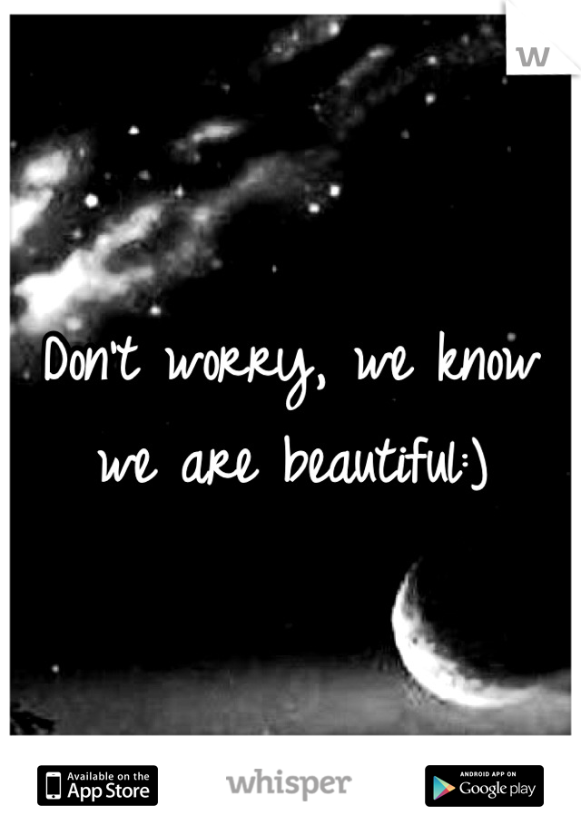 Don't worry, we know we are beautiful:)