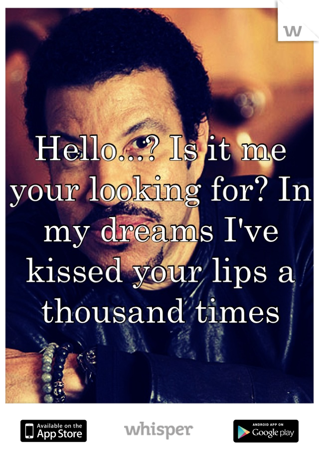Hello...? Is it me your looking for? In my dreams I've kissed your lips a thousand times