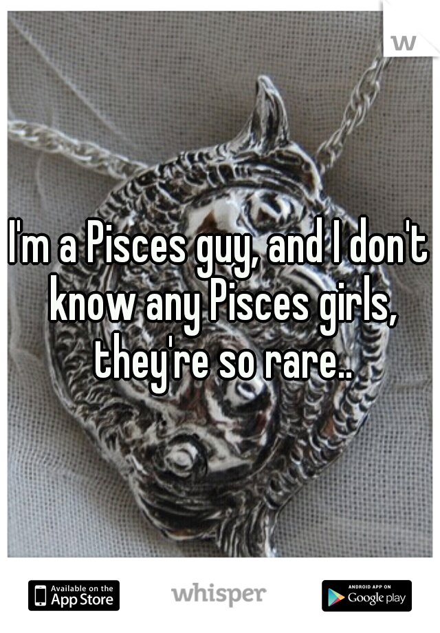 I'm a Pisces guy, and I don't know any Pisces girls, they're so rare..