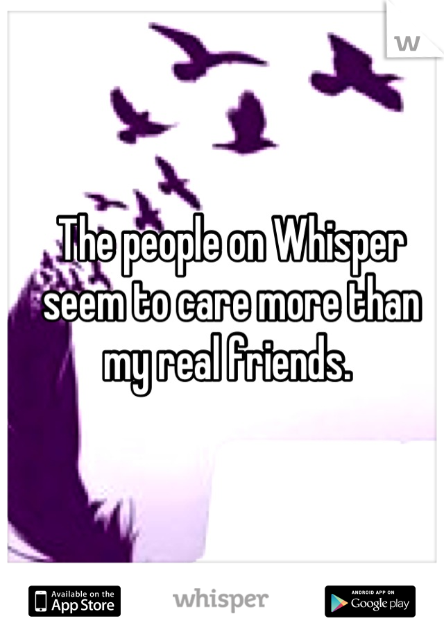 The people on Whisper seem to care more than my real friends. 