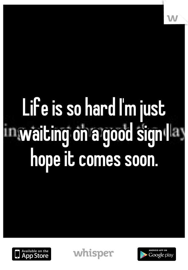 Life is so hard I'm just waiting on a good sign I hope it comes soon.
