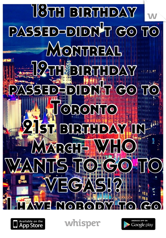 18th birthday passed-didn't go to Montreal
19th birthday passed-didn't go to Toronto
21st birthday in March- WHO WANTS TO GO TO VEGAS!?
I have nobody to go with
