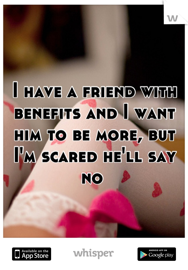 I have a friend with benefits and I want him to be more, but I'm scared he'll say no 
