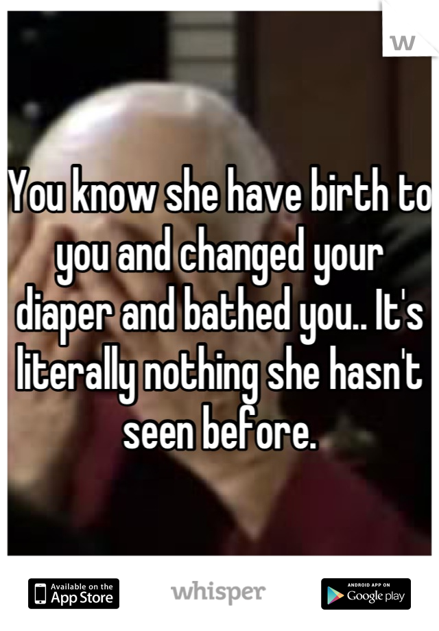 You know she have birth to you and changed your diaper and bathed you.. It's literally nothing she hasn't seen before.