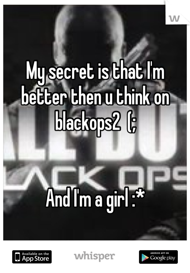 My secret is that I'm better then u think on  blackops2  (; 


And I'm a girl :*