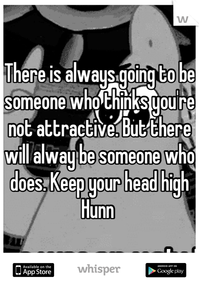 There is always going to be someone who thinks you're not attractive. But there will alway be someone who does. Keep your head high Hunn 